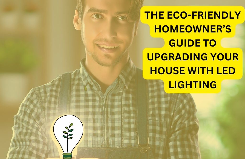 The Eco-Friendly Homeowner’s Guide To Upgrading Your House With LED Lighting